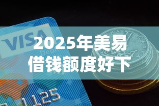 2025年美易借钱额度好下款吗?罗列五个网贷平台正规 2025年美易借钱额度好下款吗?罗列五个网贷平台正规