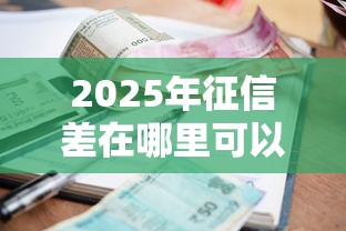 2025年征信差在哪里可以借到钱?罗列五个2025必下款的口子 2025年征信差在哪里可以借到钱?罗列五个2025必下款的口子