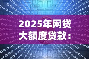 2025年网贷大额度贷款:看看这5个正规安全的贷款平台 2025年网贷大额度贷款:看看这5个正规安全的贷款平台