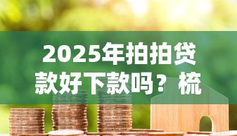 2025年拍拍贷款好下款吗?梳理五个征信是花户平台可以借钱不 2025年拍拍贷款好下款吗?梳理五个征信是花户平台可以借钱不