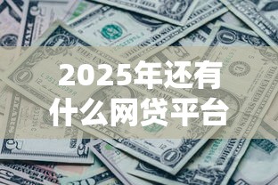 2025年还有什么网贷平台可以放款：试试这五个征信黑查询多网贷多负债高还能百分百下款平台