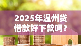 2025年温州贷借款好下款吗?整理5个贷款10万比较容易的平台 2025年温州贷借款好下款吗?整理5个贷款10万比较容易的平台