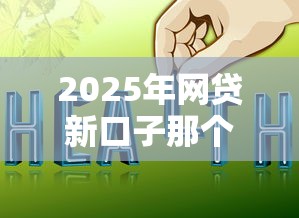 2025年网贷新口子那个好下款:推荐五个好通过的贷款平台 2025年网贷新口子那个好下款:推荐五个好通过的贷款平台