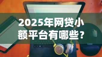 2025年网贷小额平台有哪些?推荐5个最好的贷款平台排行 2025年网贷小额平台有哪些?推荐5个最好的贷款平台排行
