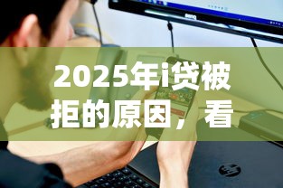2025年i贷被拒的原因,看看这5个申请贷款平台 2025年i贷被拒的原因,看看这5个申请贷款平台