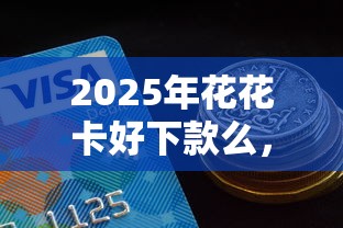 2025年花花卡好下款么,公布5个不征信的下款平台看 2025年花花卡好下款么,公布5个不征信的下款平台看