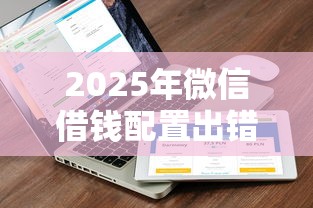 2025年微信借钱配置出错:公布五个小额网贷平台 2025年微信借钱配置出错:公布五个小额网贷平台