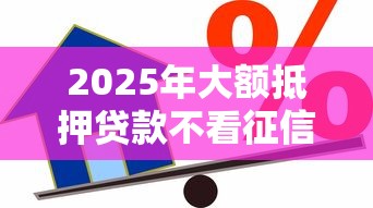 2025年大额抵押贷款不看征信:试试这5个网贷最容易通过的平台 2025年大额抵押贷款不看征信:试试这5个网贷最容易通过的平台
