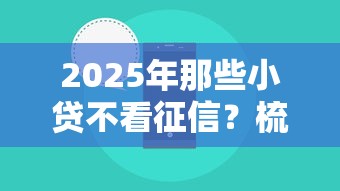 2025年那些小贷不看征信?梳理5个2025年借贷新口子 2025年那些小贷不看征信?梳理5个2025年借贷新口子