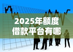 2025年额度借款平台有哪些:罗列5个平台贷款好用 2025年额度借款平台有哪些:罗列5个平台贷款好用