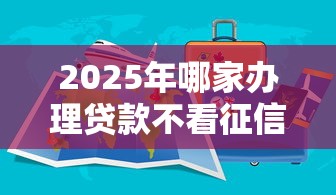 2025年哪家办理贷款不看征信?分享五个有那些贷款平台不需要看征信 2025年哪家办理贷款不看征信?分享五个有那些贷款平台不需要看征信