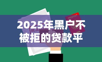 2025年黑户不被拒的贷款平台,整合5个无需征信的贷款平台 2025年黑户不被拒的贷款平台,整合5个无需征信的贷款平台