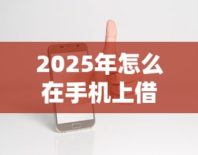 2025年怎么在手机上借钱微信？试试这五个19岁贷款容易过审批的软件