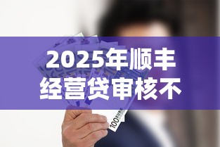 2025年顺丰经营贷审核不通过:推荐5个贷款容易的平台 2025年顺丰经营贷审核不通过:推荐5个贷款容易的平台