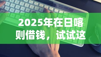 2025年在日喀则借钱,试试这5个比较靠谱的借钱口子 2025年在日喀则借钱,试试这5个比较靠谱的借钱口子