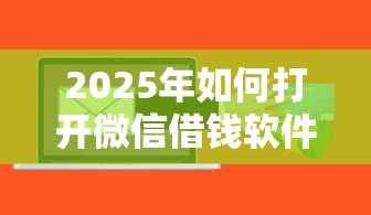 2025年如何打开微信借钱软件,梳理5个不是中介的贷款平台 2025年如何打开微信借钱软件,梳理5个不是中介的贷款平台