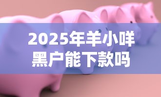 2025年羊小咩黑户能下款吗:整理五个平台借钱快速安全容易通过 2025年羊小咩黑户能下款吗:整理五个平台借钱快速安全容易通过