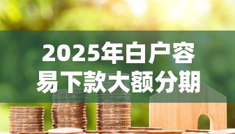 2025年白户容易下款大额分期：看看这5个最新包下款口子