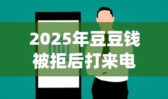2025年豆豆钱被拒后打来电话，整理五个征信瑕疵也能借网贷轻松下款的app