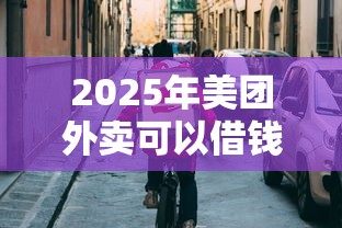 2025年美团外卖可以借钱吗，试试这五个容易过的贷款平台