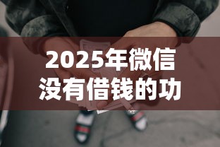 2025年微信没有借钱的功能吗：分享5个网贷监管平台