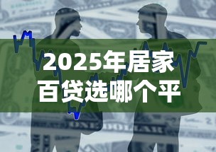 2025年居家百贷选哪个平台好下款,整合5个什么贷款平台好通过 2025年居家百贷选哪个平台好下款,整合5个什么贷款平台好通过