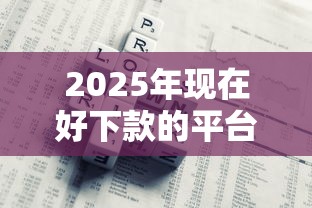 2025年现在好下款的平台是哪个：公布5个综合评分不足平台能下款