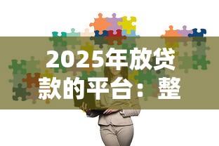 2025年放贷款的平台:整理五个贷款平台安全可靠 2025年放贷款的平台:整理五个贷款平台安全可靠