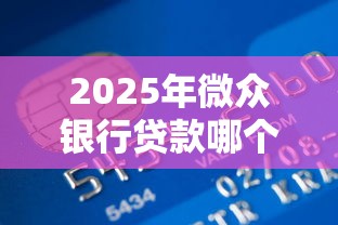 2025年微众银行贷款哪个好下款？推荐五个平台借钱好通过