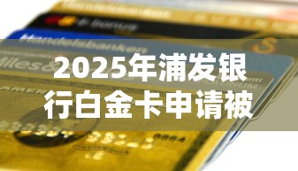 2025年浦发银行白金卡申请被拒,梳理五个贷款交流平台 2025年浦发银行白金卡申请被拒,梳理五个贷款交流平台