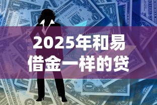 2025年和易借金一样的贷款软件?罗列五个黑户可以在平台上借到钱 2025年和易借金一样的贷款软件?罗列五个黑户可以在平台上借到钱