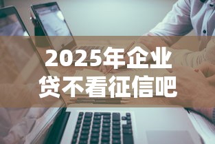 2025年企业贷不看征信吧？分享5个黑户借钱的平台