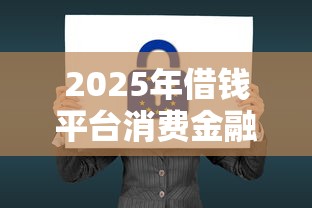 2025年借钱平台消费金融:公布五个借款平台黑名单可以借钱 2025年借钱平台消费金融:公布五个借款平台黑名单可以借钱