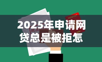 2025年申请网贷总是被拒怎么办:分享五个2025年12月放水口子 2025年申请网贷总是被拒怎么办:分享五个2025年12月放水口子