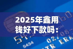2025年鑫用钱好下款吗:整合五个网上贷款平台排行榜 2025年鑫用钱好下款吗:整合五个网上贷款平台排行榜