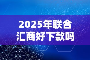 2025年联合汇商好下款吗安全吗,梳理五个2025比较好下款的借款平台 2025年联合汇商好下款吗安全吗,梳理五个2025比较好下款的借款平台