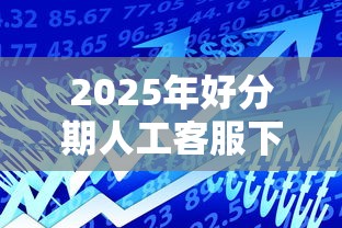 2025年好分期人工客服下款：推荐5个贷款必过的软件