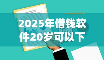 2025年借钱软件20岁可以下款的：公布5个无视负债快速下款长期网贷的app