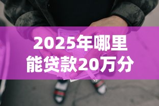 2025年哪里能贷款20万分期还?公布五个黑户可快速办理小额贷款业务的平台 2025年哪里能贷款20万分期还?公布五个黑户可快速办理小额贷款业务的平台