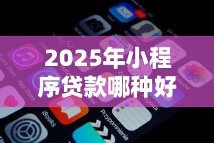 2025年小程序贷款哪种好下款的,看看这五个好点的网贷平台 2025年小程序贷款哪种好下款的,看看这五个好点的网贷平台