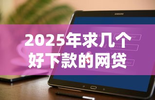 2025年求几个好下款的网贷平台:试试这五个好下款的软件 2025年求几个好下款的网贷平台:试试这五个好下款的软件