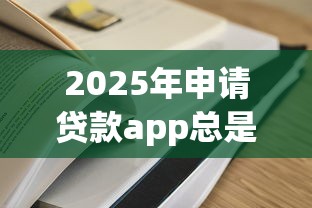 2025年申请贷款app总是不通过是为什么，梳理五个贷款容易过的平台