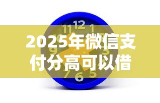 2025年微信支付分高可以借钱么:梳理5个平台贷款 2025年微信支付分高可以借钱么:梳理5个平台贷款