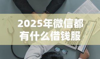 2025年微信都有什么借钱服务吗?试试这五个直接放款的网贷平台 2025年微信都有什么借钱服务吗?试试这五个直接放款的网贷平台
