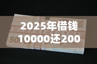 2025年借钱10000还20000?公布五个靠谱的借款口子 2025年借钱10000还20000?公布五个靠谱的借款口子
