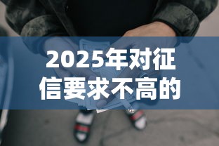 2025年对征信要求不高的网贷平台有哪些,罗列5个黑户借款必下口子2025 2025年对征信要求不高的网贷平台有哪些,罗列5个黑户借款必下口子2025