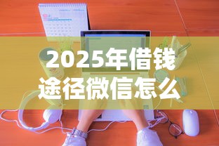 2025年借钱途径微信怎么说:分享5个秒下700芝麻分贷款软件 2025年借钱途径微信怎么说:分享5个秒下700芝麻分贷款软件
