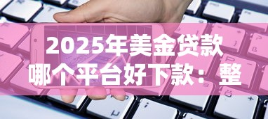2025年美金贷款哪个平台好下款:整合5个网上平台借钱靠谱 2025年美金贷款哪个平台好下款:整合5个网上平台借钱靠谱