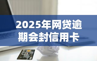 2025年网贷逾期会封信用卡吗,整理5个黑户借款平台容易通过审核 2025年网贷逾期会封信用卡吗,整理5个黑户借款平台容易通过审核
