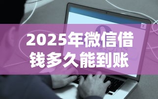 2025年微信借钱多久能到账：分享五个容易下款的借款平台2025